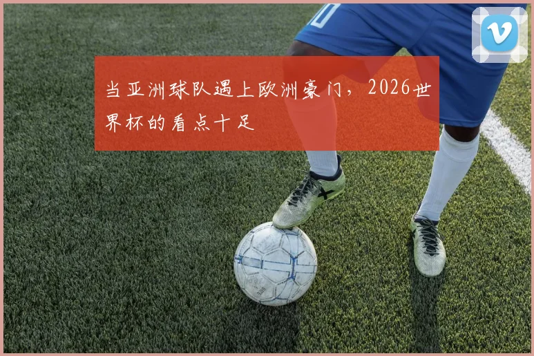 当亚洲球队遇上欧洲豪门，2026世界杯的看点十足