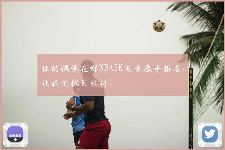 你的偶像在哪NBA2K电竞选手排名，让我们拭目以待！