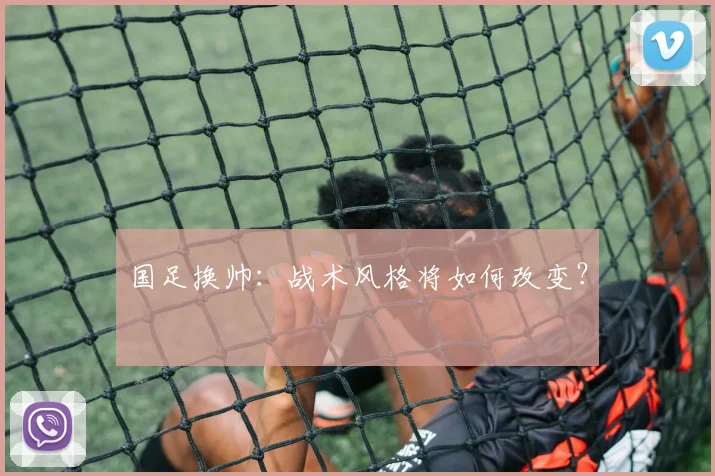 国足换帅：战术风格将如何改变？