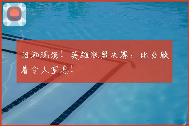 泪洒现场！英雄联盟决赛，比分胶着令人窒息！