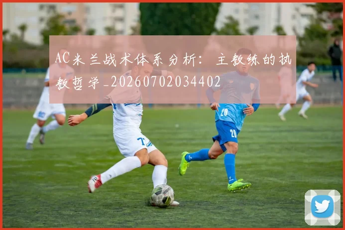 AC米兰战术体系分析：主教练的执教哲学_20260702034402