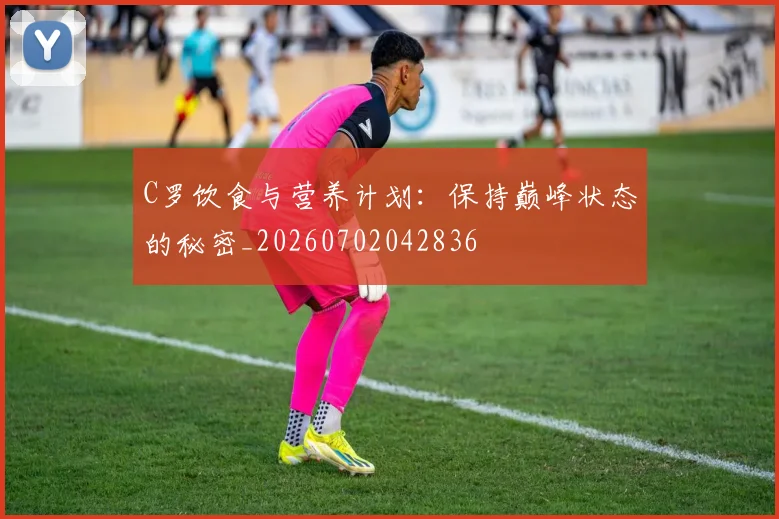C罗饮食与营养计划：保持巅峰状态的秘密_20260702042836