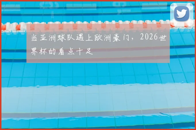 当亚洲球队遇上欧洲豪门，2026世界杯的看点十足