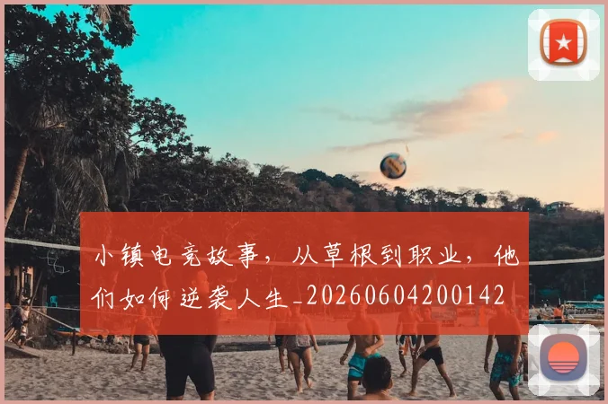 小镇电竞故事，从草根到职业，他们如何逆袭人生_20260604200142