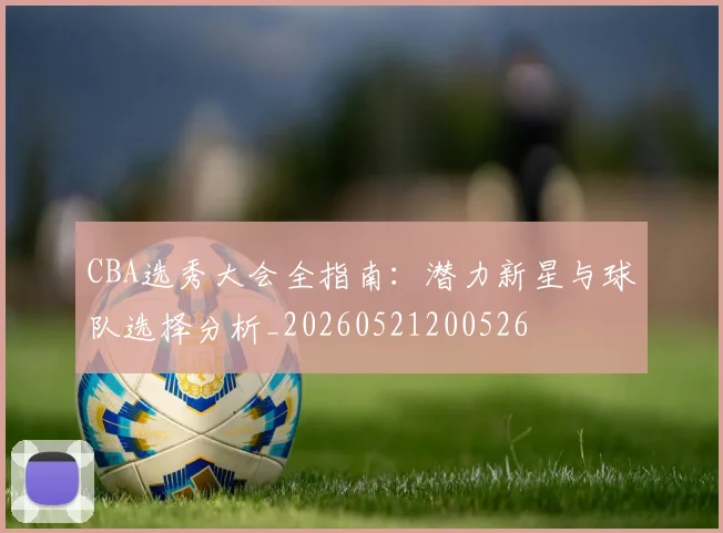 CBA选秀大会全指南:潜力新星与球队选择分析_20260521200526