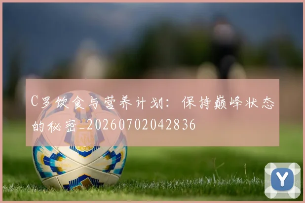 C罗饮食与营养计划：保持巅峰状态的秘密_20260702042836