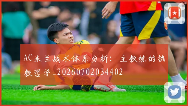 AC米兰战术体系分析：主教练的执教哲学_20260702034402