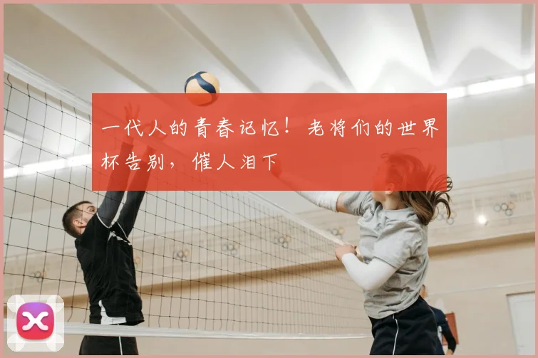 一代人的青春记忆！老将们的世界杯告别，催人泪下