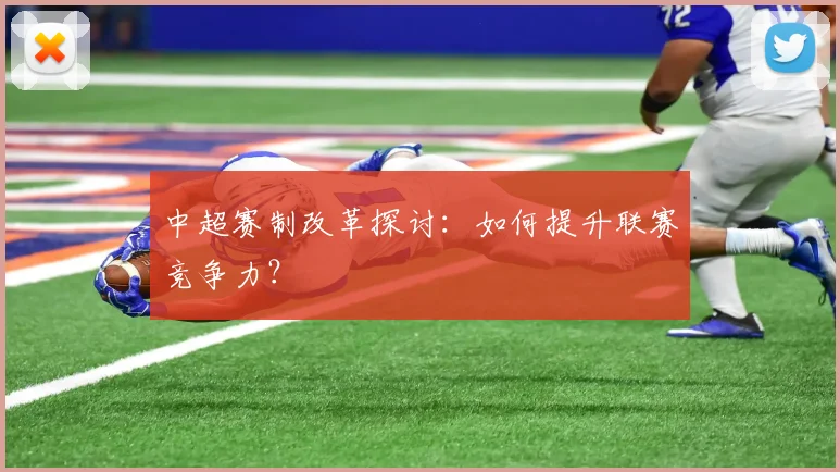 中超赛制改革探讨:如何提升联赛竞争力?