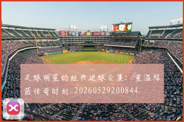 足球明星的经典进球合集：重温绿茵传奇时刻_20260529200844