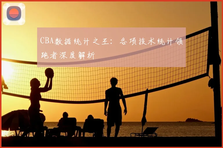 CBA数据统计之王：各项技术统计领跑者深度解析