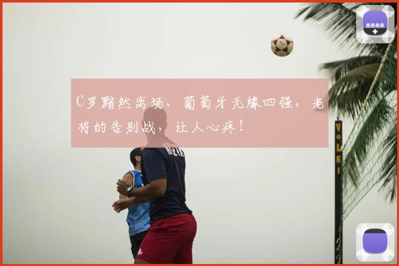 C罗黯然离场，葡萄牙无缘四强，老将的告别战，让人心疼！