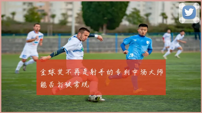 金球奖不再是射手的专利中场大师能否打破常规