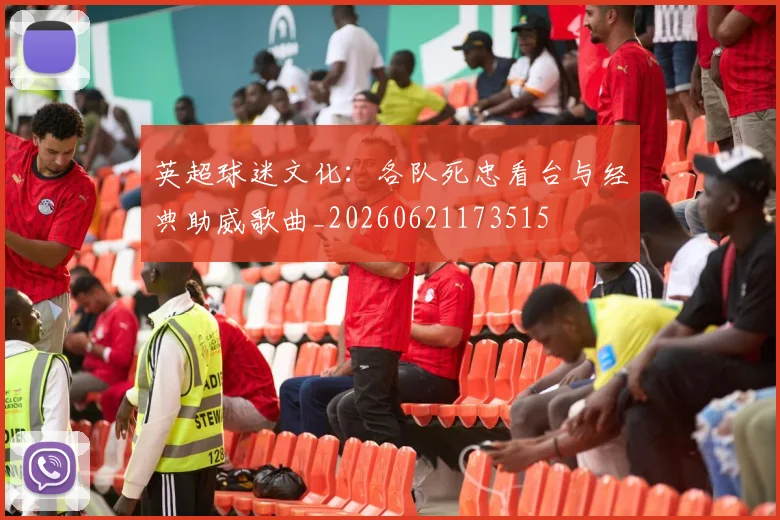 英超球迷文化：各队死忠看台与经典助威歌曲_20260621173515