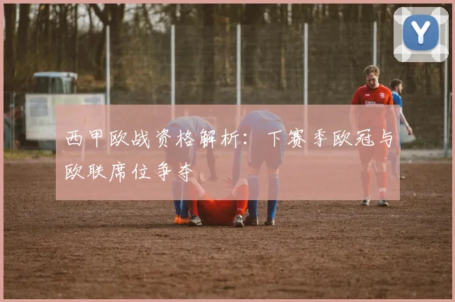 西甲欧战资格解析：下赛季欧冠与欧联席位争夺