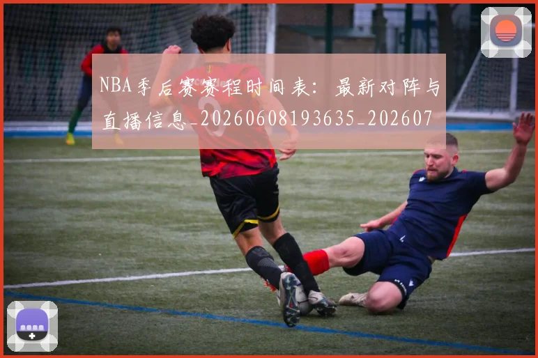 NBA季后赛赛程时间表：最新对阵与直播信息_20260608193635_20260702164820