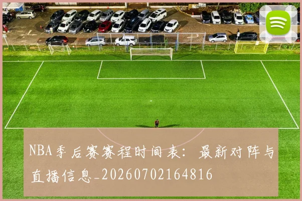 NBA季后赛赛程时间表：最新对阵与直播信息_20260702164816