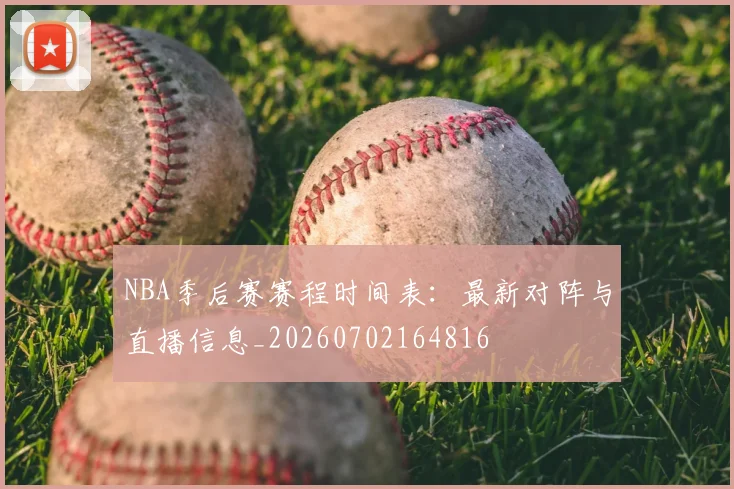 NBA季后赛赛程时间表：最新对阵与直播信息_20260702164816