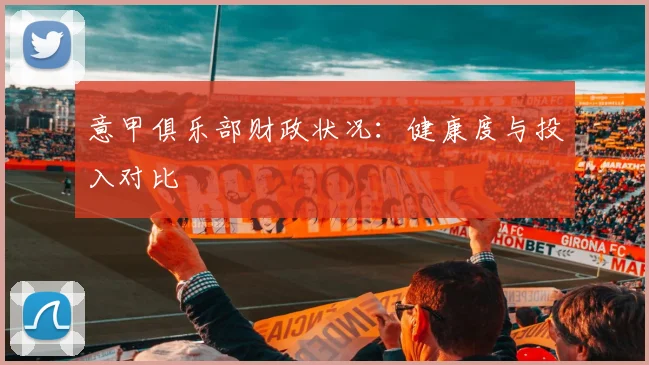 意甲俱乐部财政状况：健康度与投入对比