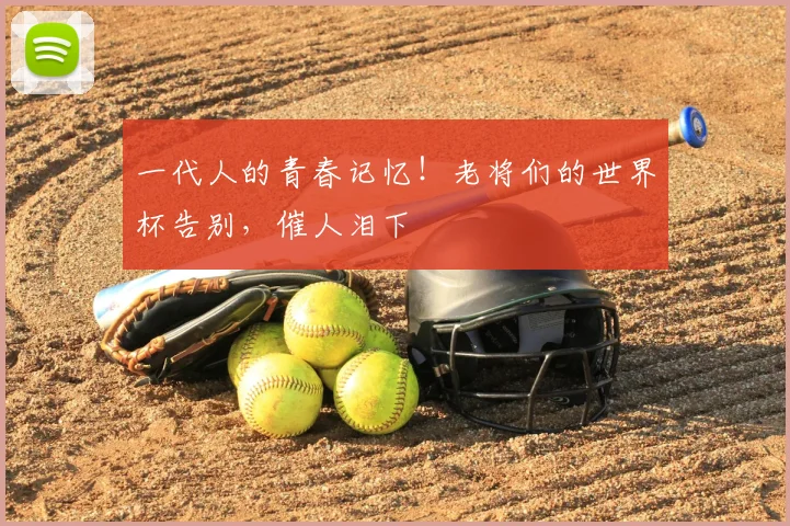 一代人的青春记忆！老将们的世界杯告别，催人泪下