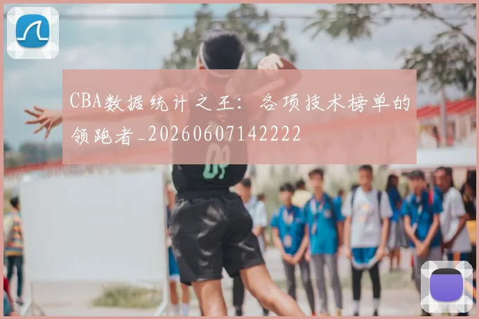CBA数据统计之王：各项技术榜单的领跑者_20260607142222