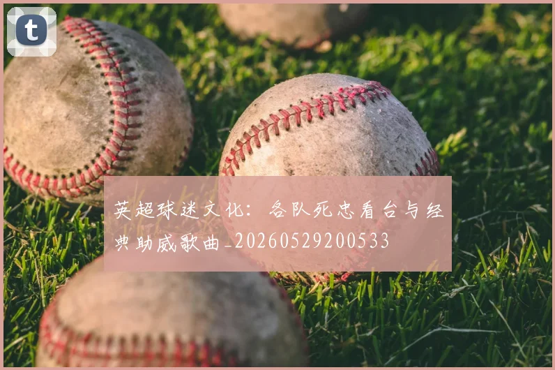 英超球迷文化：各队死忠看台与经典助威歌曲_20260529200533