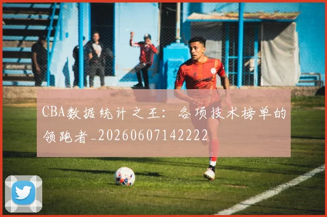 CBA数据统计之王：各项技术榜单的领跑者_20260607142222