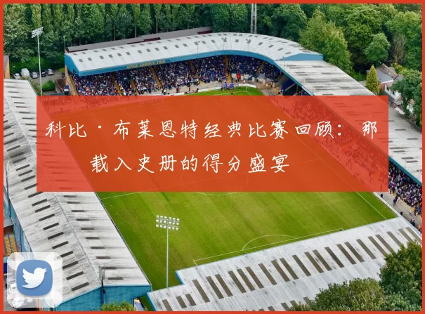 科比·布莱恩特经典比赛回顾：那些载入史册的得分盛宴