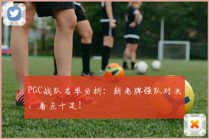 PGC战队名单分析：新老牌强队对决，看点十足！