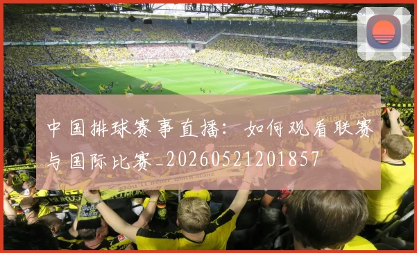 中国排球赛事直播：如何观看联赛与国际比赛_20260521201857