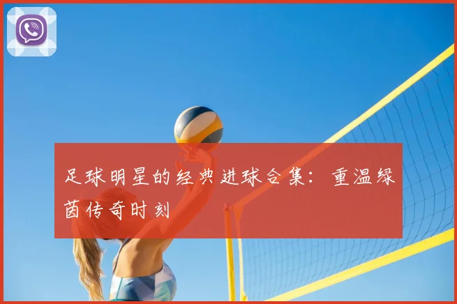 足球明星的经典进球合集：重温绿茵传奇时刻