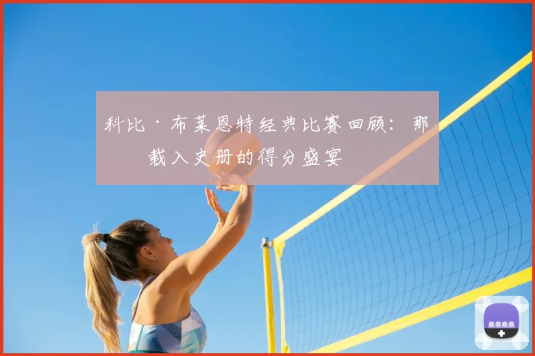 科比·布莱恩特经典比赛回顾：那些载入史册的得分盛宴