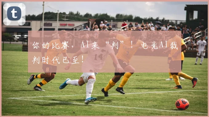 你的比赛，AI来“判”！电竞AI裁判时代已至！